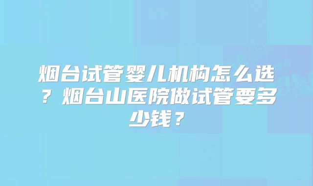 烟台试管婴儿机构怎么选？烟台山医院做试管要多少钱？