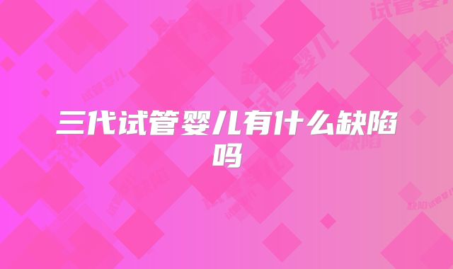 三代试管婴儿有什么缺陷吗