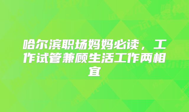 哈尔滨职场妈妈必读，工作试管兼顾生活工作两相宜