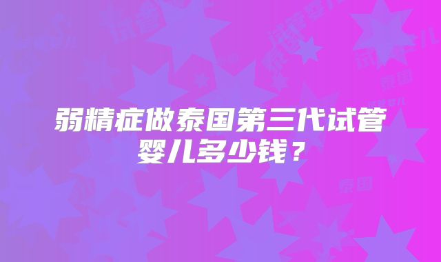 弱精症做泰国第三代试管婴儿多少钱？