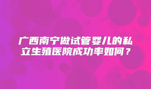 广西南宁做试管婴儿的私立生殖医院成功率如何？