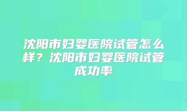沈阳市妇婴医院试管怎么样？沈阳市妇婴医院试管成功率