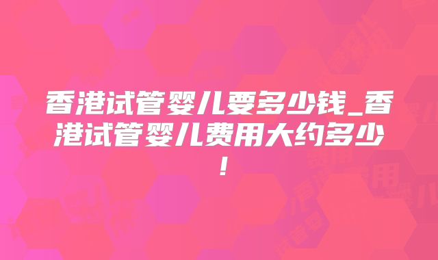 香港试管婴儿要多少钱_香港试管婴儿费用大约多少!