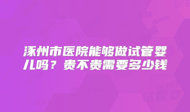 涿州市医院能够做试管婴儿吗?贵不贵需要多少钱