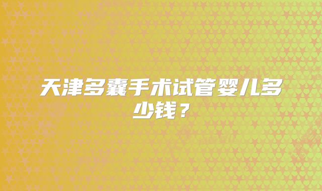 天津多囊手术试管婴儿多少钱？
