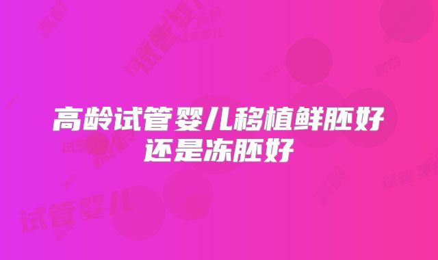 高龄试管婴儿移植鲜胚好还是冻胚好