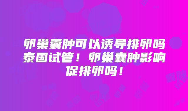 卵巢囊肿可以诱导排卵吗泰国试管!卵巢囊肿影响促排卵吗!