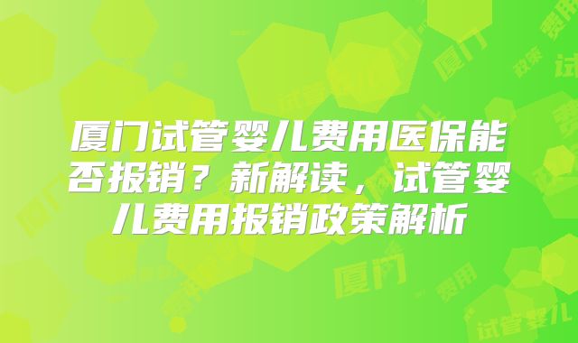 厦门试管婴儿费用医保能否报销？新解读，试管婴儿费用报销政策解析