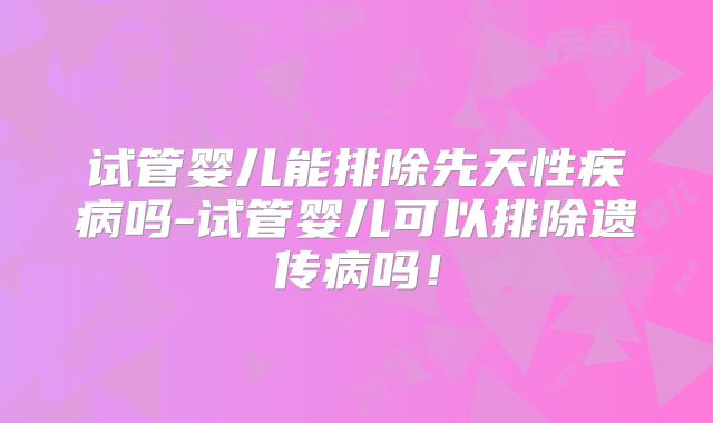 试管婴儿能排除先天性疾病吗-试管婴儿可以排除遗传病吗！