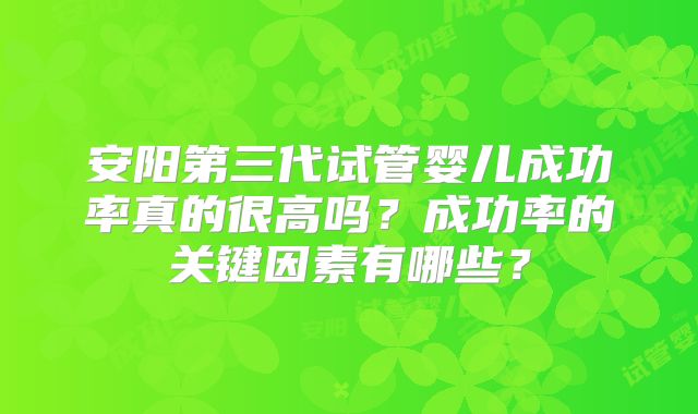 安阳第三代试管婴儿成功率真的很高吗？成功率的关键因素有哪些？