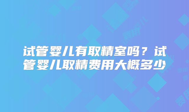 试管婴儿有取精室吗?试管婴儿取精费用大概多少