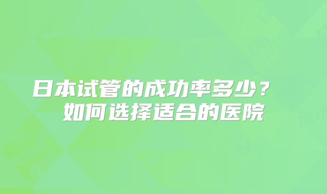 日本试管的成功率多少？ 如何选择适合的医院