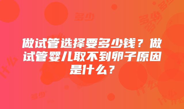 做试管选择要多少钱？做试管婴儿取不到卵子原因是什么？