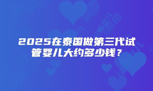 2025在泰国做第三代试管婴儿大约多少钱?