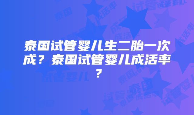 泰国试管婴儿生二胎一次成？泰国试管婴儿成活率？