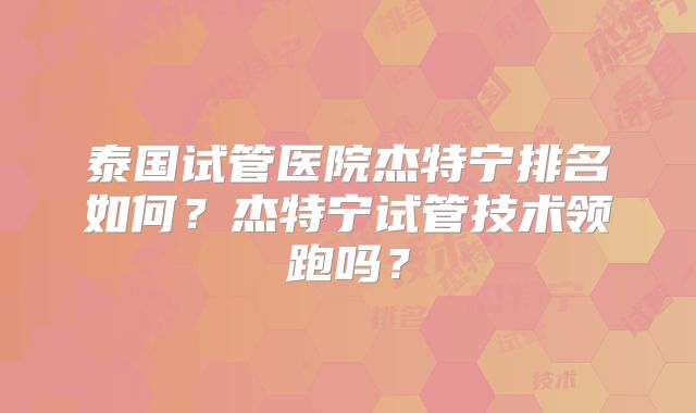 泰国试管医院杰特宁排名如何？杰特宁试管技术领跑吗？