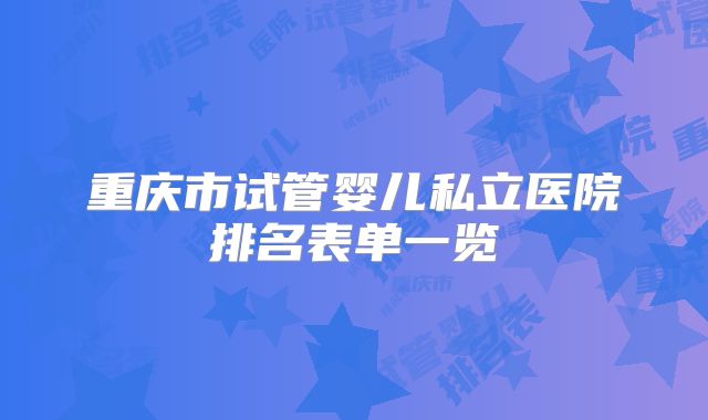 重庆市试管婴儿私立医院排名表单一览