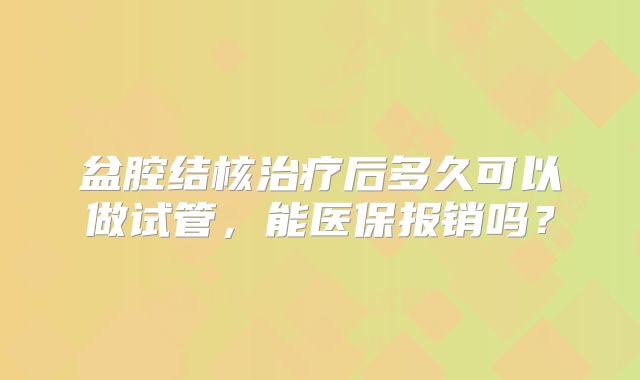 盆腔结核治疗后多久可以做试管，能医保报销吗？