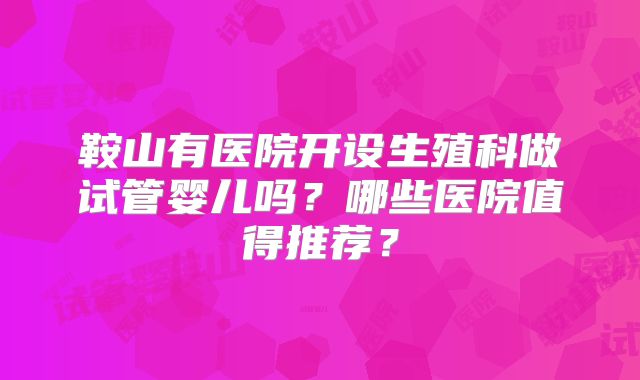 鞍山有医院开设生殖科做试管婴儿吗?哪些医院值得推荐?