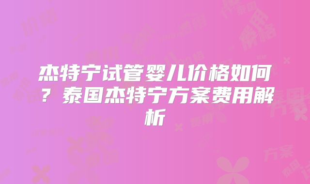 杰特宁试管婴儿价格如何？泰国杰特宁方案费用解析