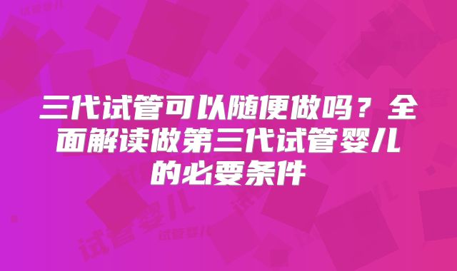 三代试管可以随便做吗？全面解读做第三代试管婴儿的必要条件