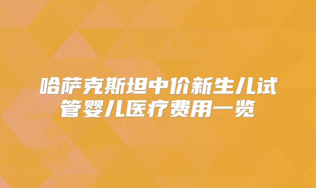 哈萨克斯坦中价新生儿试管婴儿医疗费用一览