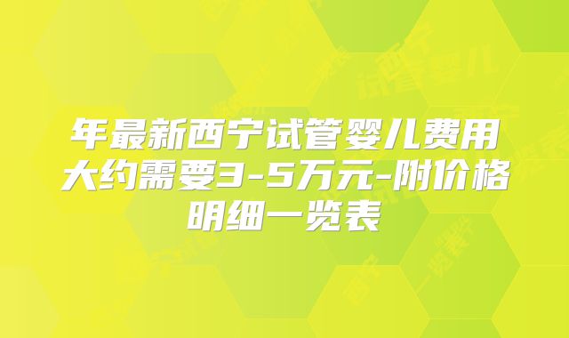 年最新西宁试管婴儿费用大约需要3-5万元-附价格明细一览表