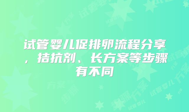 试管婴儿促排卵流程分享,拮抗剂、长方案等步骤有不同