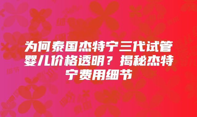 为何泰国杰特宁三代试管婴儿价格透明？揭秘杰特宁费用细节