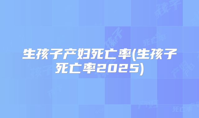 生孩子产妇死亡率(生孩子死亡率2025)
