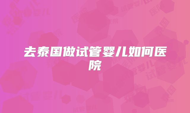 去泰国做试管婴儿如何医院