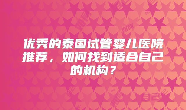 优秀的泰国试管婴儿医院推荐，如何找到适合自己的机构？