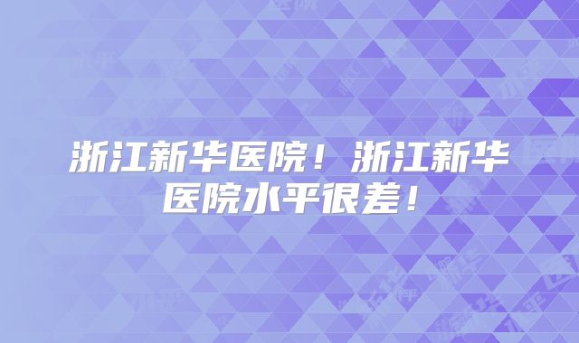 浙江新华医院!浙江新华医院水平很差!