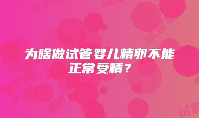 为啥做试管婴儿精卵不能正常受精?