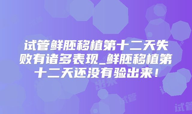 试管鲜胚移植第十二天失败有诸多表现_鲜胚移植第十二天还没有验出来！