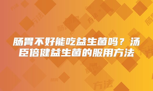 肠胃不好能吃益生菌吗？汤臣倍健益生菌的服用方法