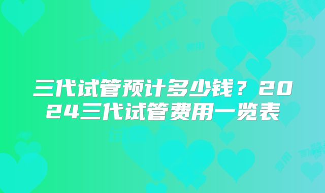 三代试管预计多少钱?2024三代试管费用一览表