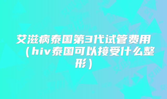 艾滋病泰国第3代试管费用(hiv泰国可以接受什么整形)