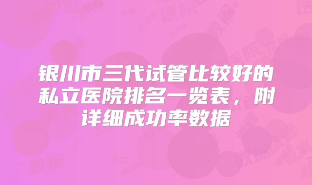 银川市三代试管比较好的私立医院排名一览表，附详细成功率数据