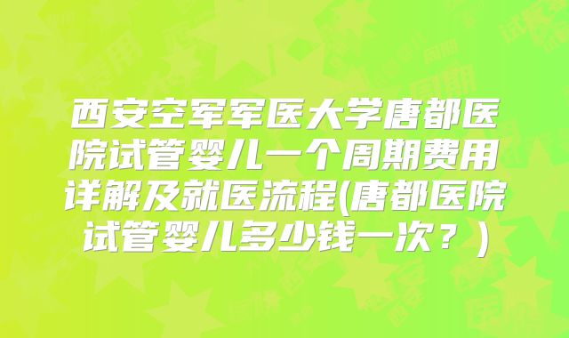 西安空军军医大学唐都医院试管婴儿一个周期费用详解及就医流程(唐都医院试管婴儿多少钱一次？)