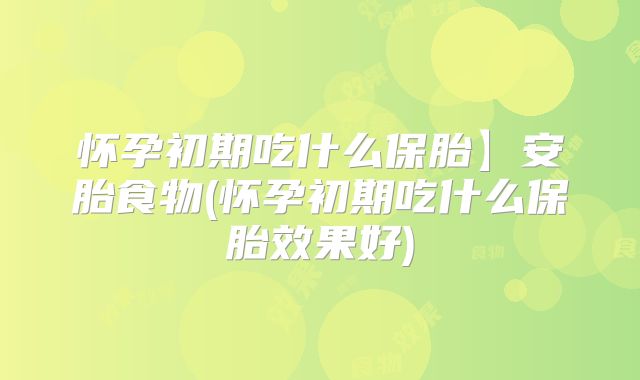 怀孕初期吃什么保胎】安胎食物(怀孕初期吃什么保胎效果好)