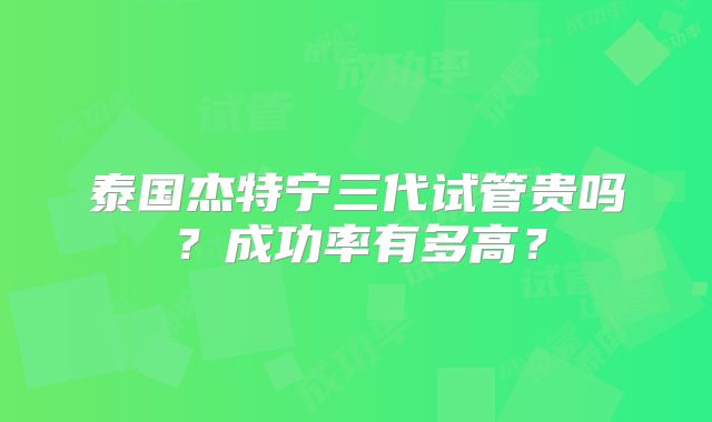 泰国杰特宁三代试管贵吗？成功率有多高？