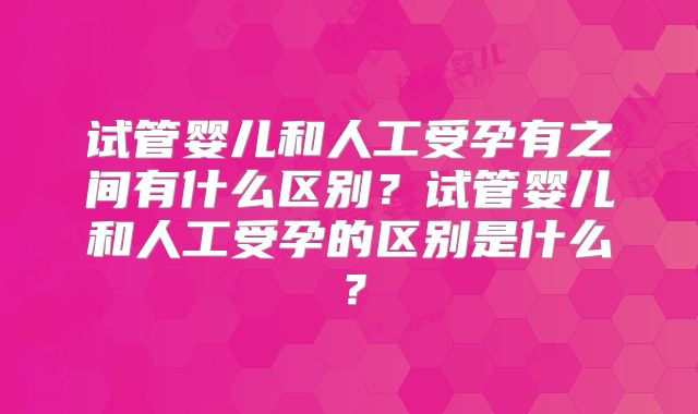 试管婴儿和人工受孕有之间有什么区别？试管婴儿和人工受孕的区别是什么？