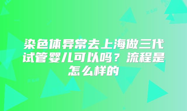 染色体异常去上海做三代试管婴儿可以吗？流程是怎么样的