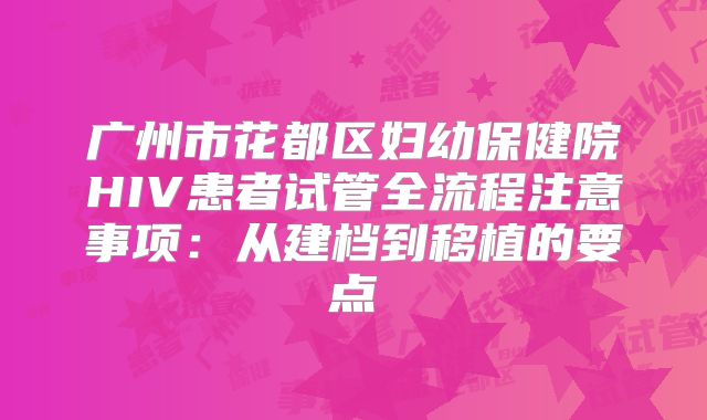 广州市花都区妇幼保健院HIV患者试管全流程注意事项:从建档到移植的要点