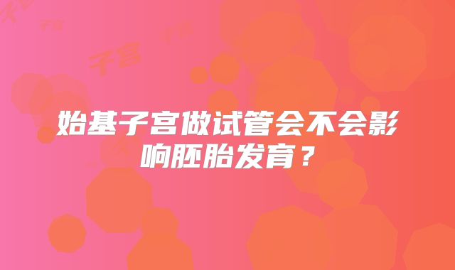始基子宫做试管会不会影响胚胎发育？