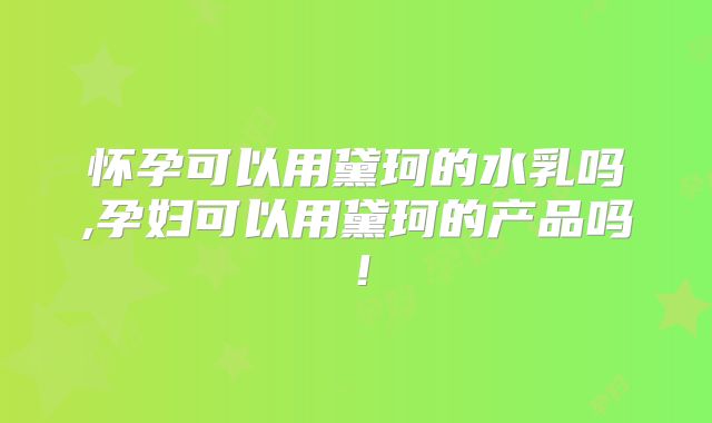 怀孕可以用黛珂的水乳吗,孕妇可以用黛珂的产品吗！