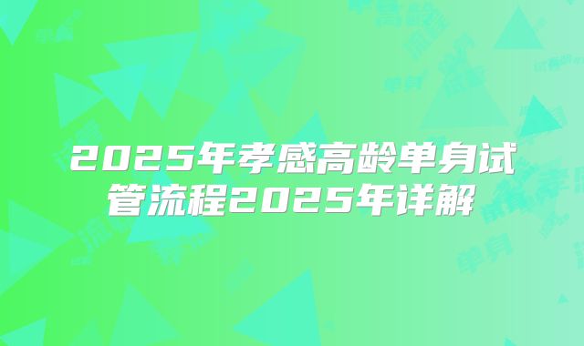 2025年孝感高龄单身试管流程2025年详解