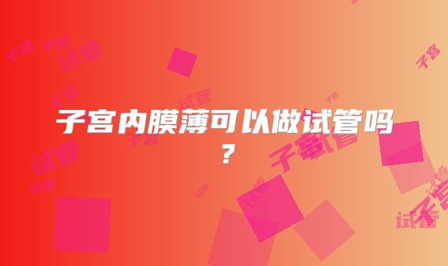 子宫内膜薄可以做试管吗？