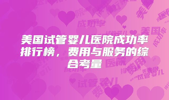 美国试管婴儿医院成功率排行榜，费用与服务的综合考量